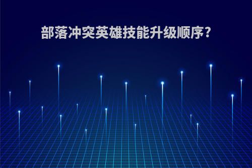 部落冲突英雄技能升级顺序?