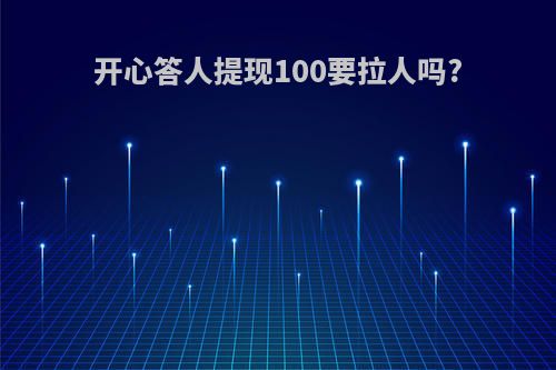 开心答人提现100要拉人吗?