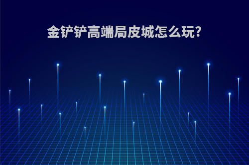 金铲铲高端局皮城怎么玩?