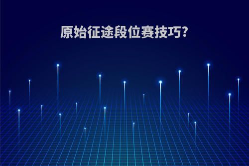 原始征途段位赛技巧?