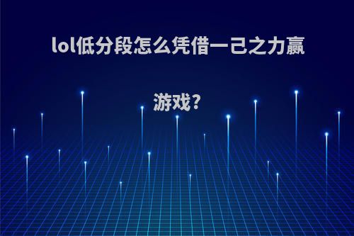 lol低分段怎么凭借一己之力赢游戏?
