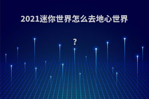 2021迷你世界怎么去地心世界?