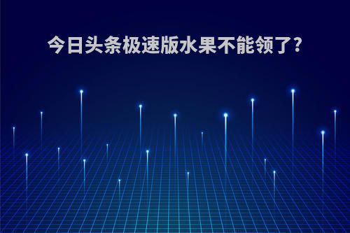 今日头条极速版水果不能领了?