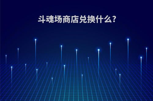 斗魂场商店兑换什么?