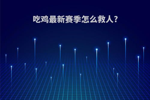 吃鸡最新赛季怎么救人?