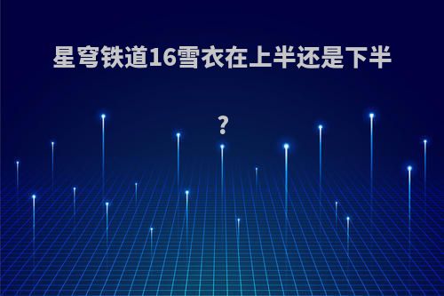星穹铁道16雪衣在上半还是下半?
