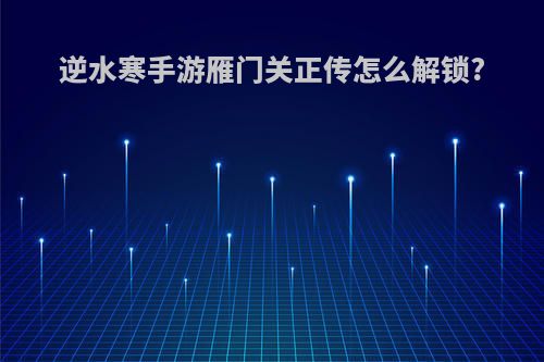 逆水寒手游雁门关正传怎么解锁?