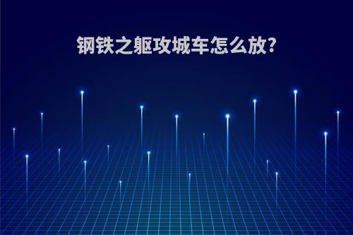 钢铁之躯攻城车怎么放?