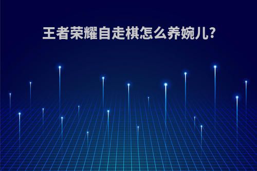 王者荣耀自走棋怎么养婉儿?