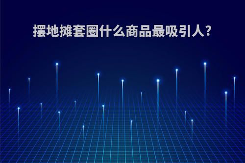 摆地摊套圈什么商品最吸引人?