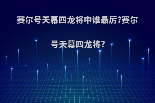 赛尔号天幕四龙将中谁最厉?赛尔号天幕四龙将?