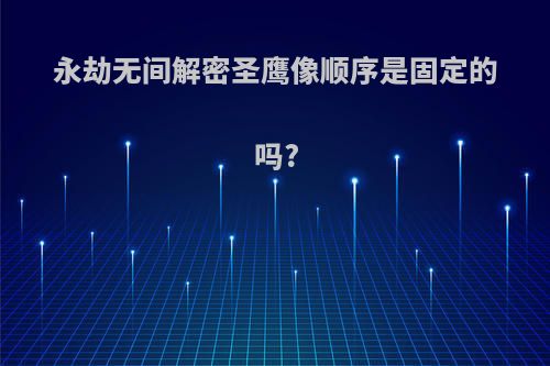 永劫无间解密圣鹰像顺序是固定的吗?