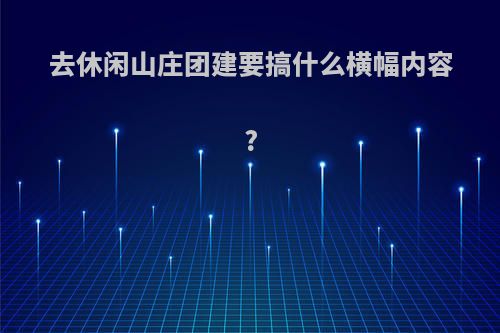 去休闲山庄团建要搞什么横幅内容?