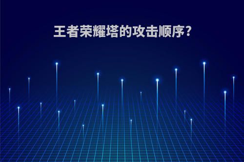 王者荣耀塔的攻击顺序?