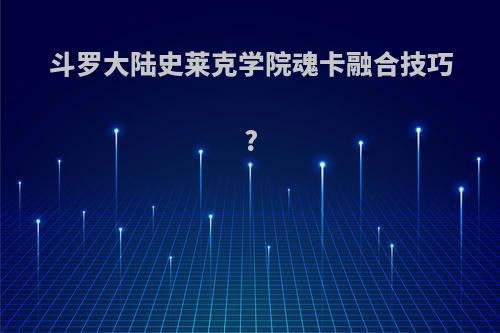斗罗大陆史莱克学院魂卡融合技巧?