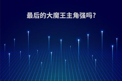 最后的大魔王主角强吗?