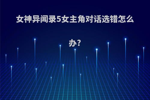 女神异闻录5女主角对话选错怎么办?