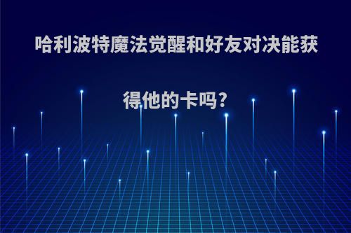 哈利波特魔法觉醒和好友对决能获得他的卡吗?