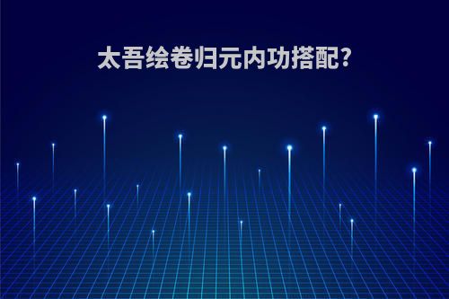 太吾绘卷归元内功搭配?
