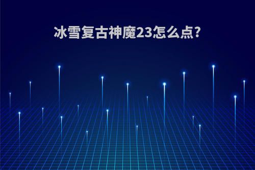 冰雪复古神魔23怎么点?