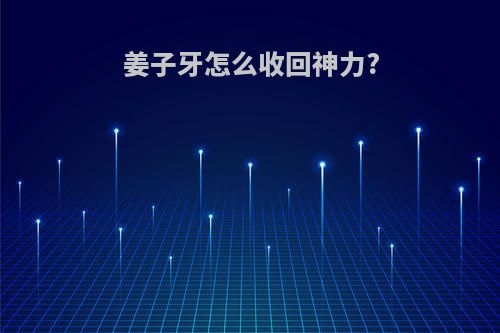 姜子牙怎么收回神力?