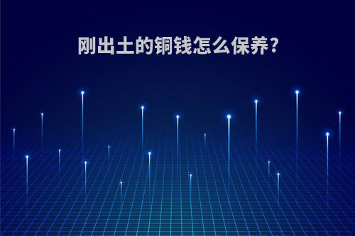刚出土的铜钱怎么保养?