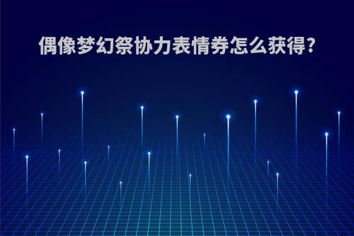 偶像梦幻祭协力表情券怎么获得?