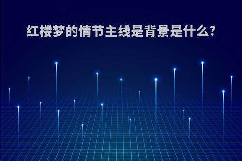 红楼梦的情节主线是背景是什么?