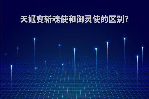 天姬变斩魂使和御灵使的区别?