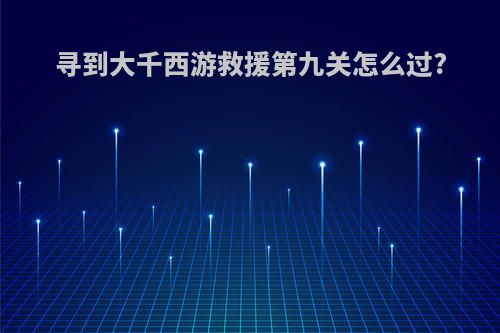 寻到大千西游救援第九关怎么过?