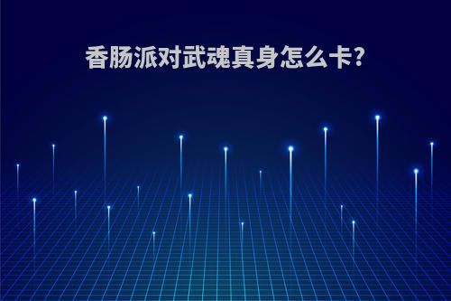 香肠派对武魂真身怎么卡?