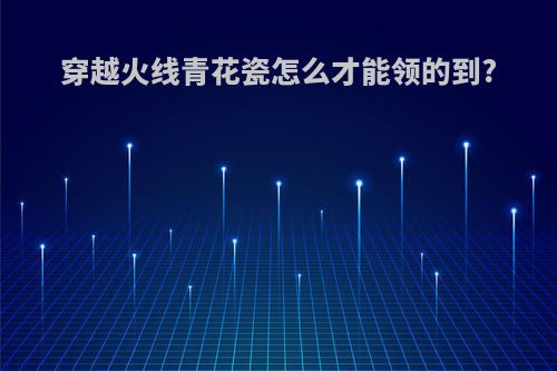 穿越火线青花瓷怎么才能领的到?