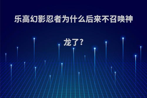 乐高幻影忍者为什么后来不召唤神龙了?