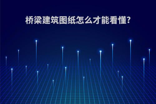 桥梁建筑图纸怎么才能看懂?