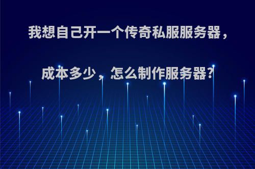 我想自己开一个传奇私服服务器，成本多少，怎么制作服务器?