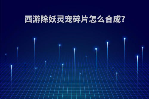西游除妖灵宠碎片怎么合成?