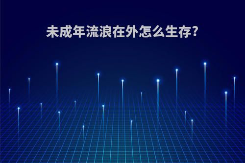 未成年流浪在外怎么生存?