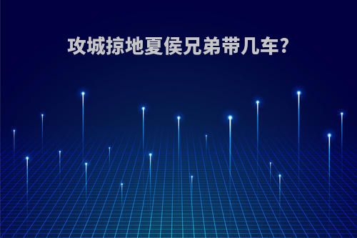 攻城掠地夏侯兄弟带几车?