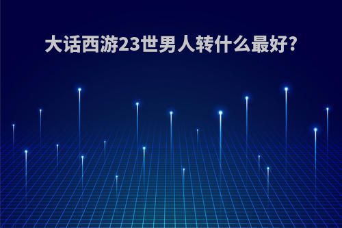 大话西游23世男人转什么最好?