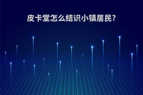皮卡堂怎么结识小镇居民?