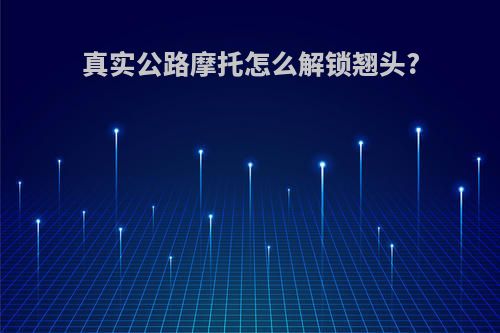 真实公路摩托怎么解锁翘头?