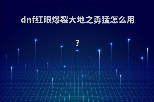 dnf红眼爆裂大地之勇猛怎么用?