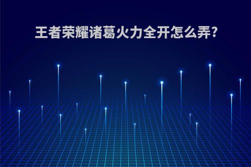 王者荣耀诸葛火力全开怎么弄?
