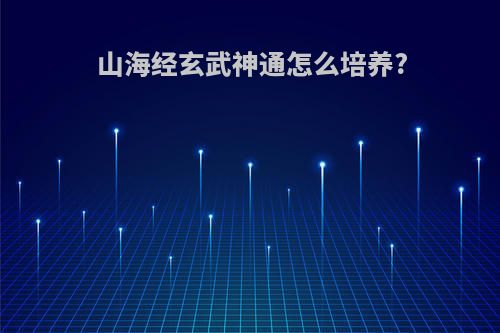 山海经玄武神通怎么培养?