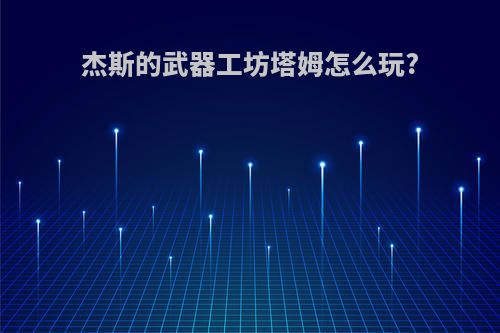 杰斯的武器工坊塔姆怎么玩?