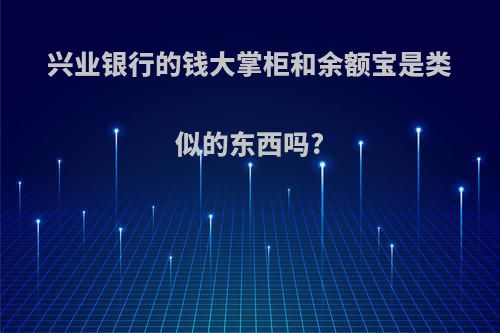 兴业银行的钱大掌柜和余额宝是类似的东西吗?