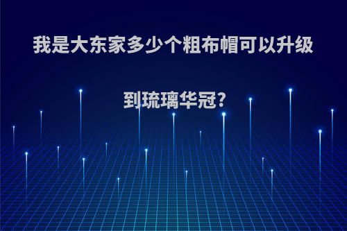 我是大东家多少个粗布帽可以升级到琉璃华冠?