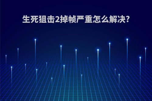 生死狙击2掉帧严重怎么解决?