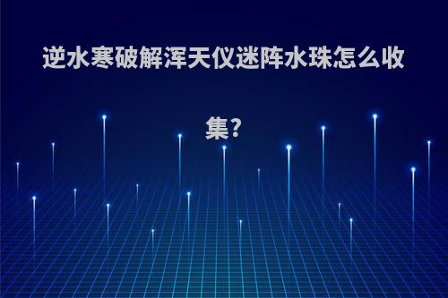 逆水寒破解浑天仪迷阵水珠怎么收集?