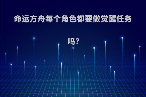 命运方舟每个角色都要做觉醒任务吗?